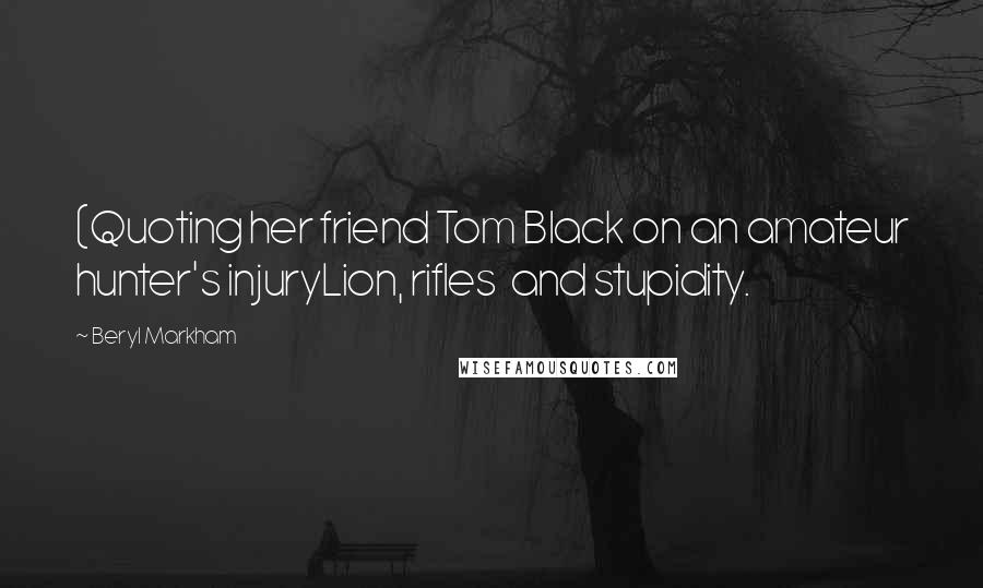 Beryl Markham Quotes: (Quoting her friend Tom Black on an amateur hunter's injuryLion, rifles  and stupidity.