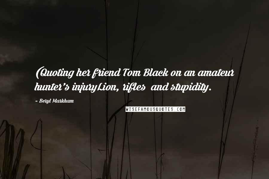 Beryl Markham Quotes: (Quoting her friend Tom Black on an amateur hunter's injuryLion, rifles  and stupidity.