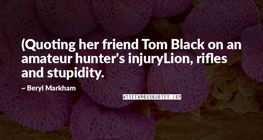 Beryl Markham Quotes: (Quoting her friend Tom Black on an amateur hunter's injuryLion, rifles  and stupidity.