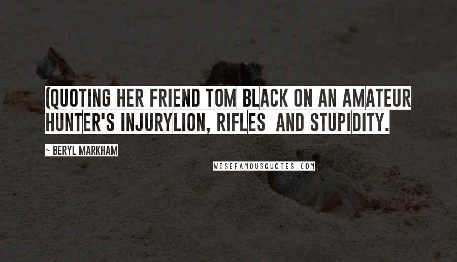 Beryl Markham Quotes: (Quoting her friend Tom Black on an amateur hunter's injuryLion, rifles  and stupidity.