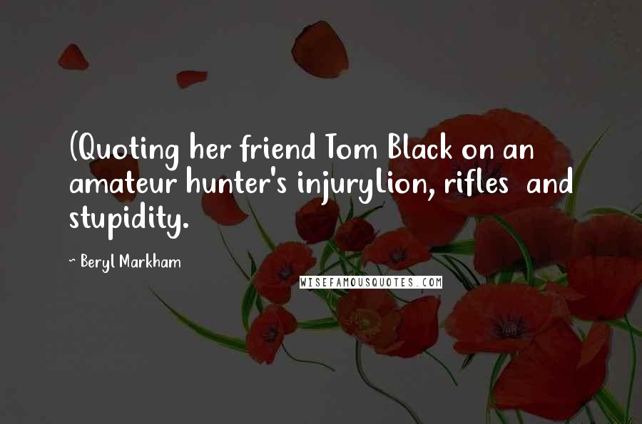 Beryl Markham Quotes: (Quoting her friend Tom Black on an amateur hunter's injuryLion, rifles  and stupidity.