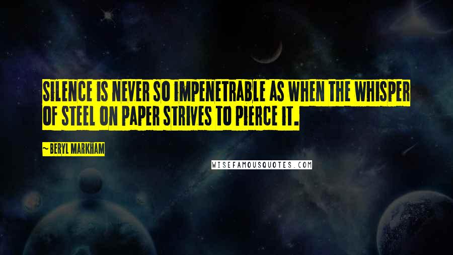 Beryl Markham Quotes: Silence is never so impenetrable as when the whisper of steel on paper strives to pierce it.