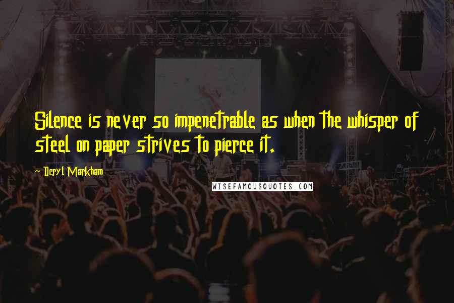 Beryl Markham Quotes: Silence is never so impenetrable as when the whisper of steel on paper strives to pierce it.