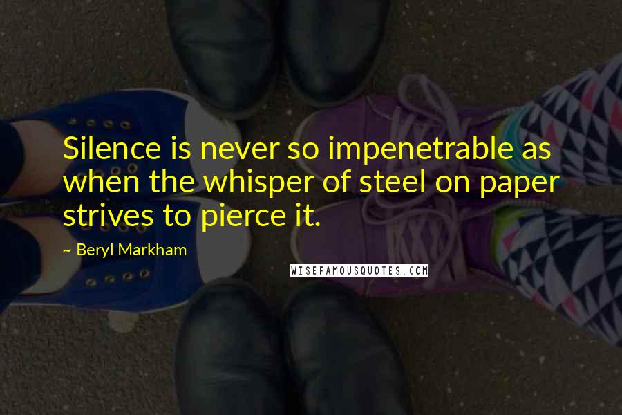 Beryl Markham Quotes: Silence is never so impenetrable as when the whisper of steel on paper strives to pierce it.