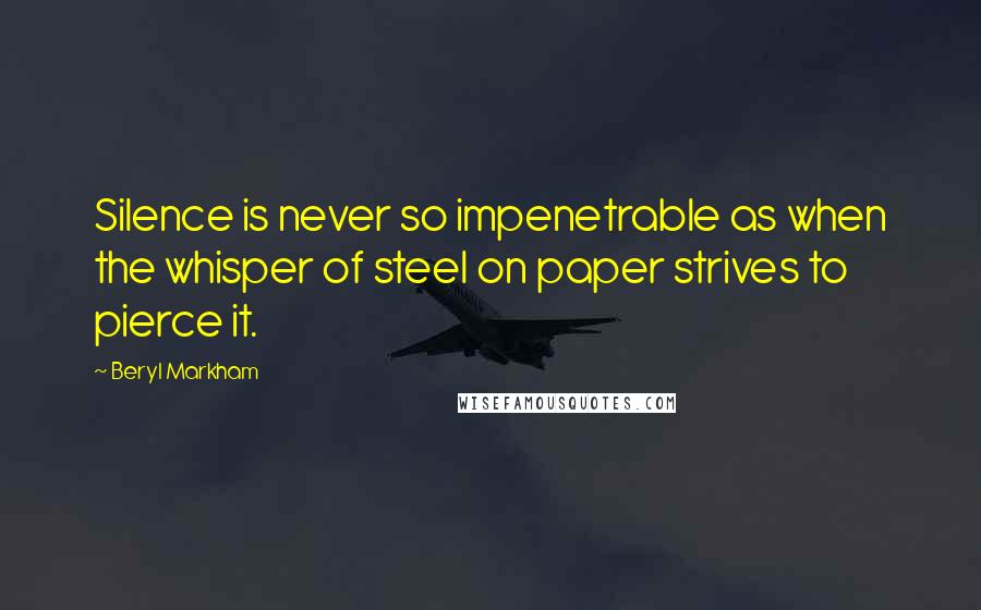 Beryl Markham Quotes: Silence is never so impenetrable as when the whisper of steel on paper strives to pierce it.