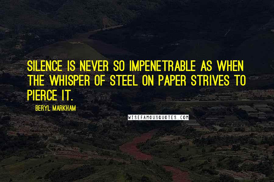 Beryl Markham Quotes: Silence is never so impenetrable as when the whisper of steel on paper strives to pierce it.