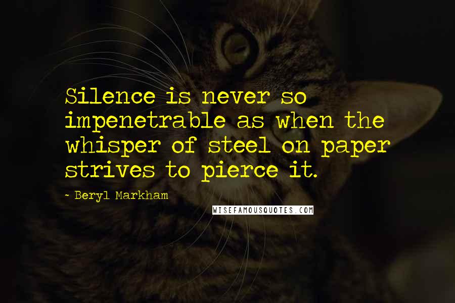 Beryl Markham Quotes: Silence is never so impenetrable as when the whisper of steel on paper strives to pierce it.