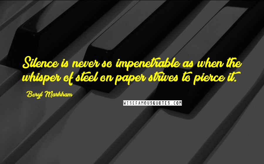 Beryl Markham Quotes: Silence is never so impenetrable as when the whisper of steel on paper strives to pierce it.