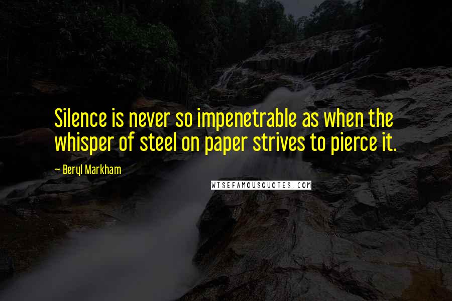 Beryl Markham Quotes: Silence is never so impenetrable as when the whisper of steel on paper strives to pierce it.