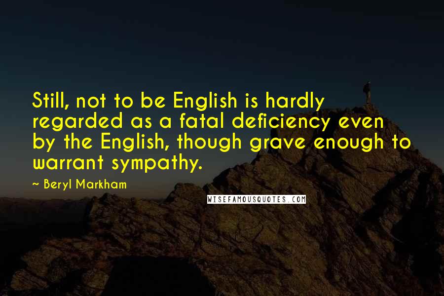 Beryl Markham Quotes: Still, not to be English is hardly regarded as a fatal deficiency even by the English, though grave enough to warrant sympathy.