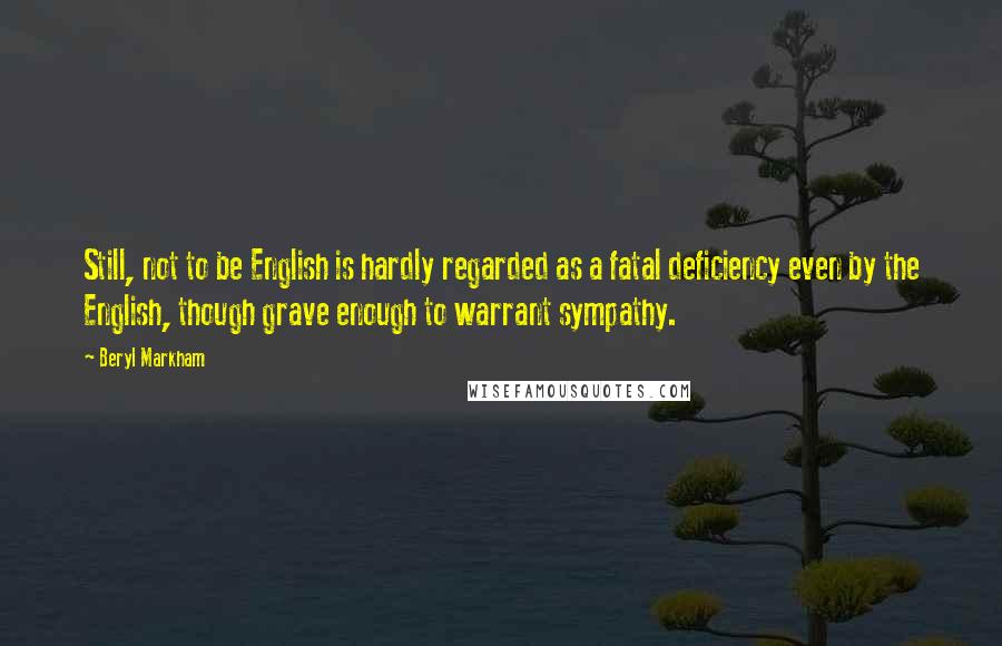 Beryl Markham Quotes: Still, not to be English is hardly regarded as a fatal deficiency even by the English, though grave enough to warrant sympathy.