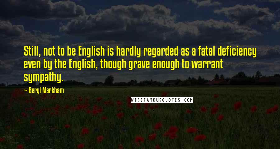 Beryl Markham Quotes: Still, not to be English is hardly regarded as a fatal deficiency even by the English, though grave enough to warrant sympathy.