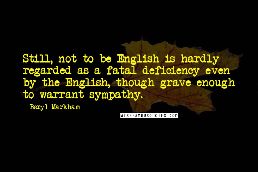 Beryl Markham Quotes: Still, not to be English is hardly regarded as a fatal deficiency even by the English, though grave enough to warrant sympathy.