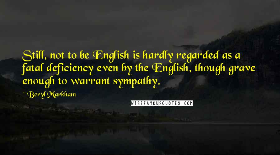 Beryl Markham Quotes: Still, not to be English is hardly regarded as a fatal deficiency even by the English, though grave enough to warrant sympathy.