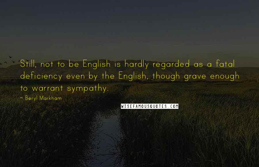 Beryl Markham Quotes: Still, not to be English is hardly regarded as a fatal deficiency even by the English, though grave enough to warrant sympathy.