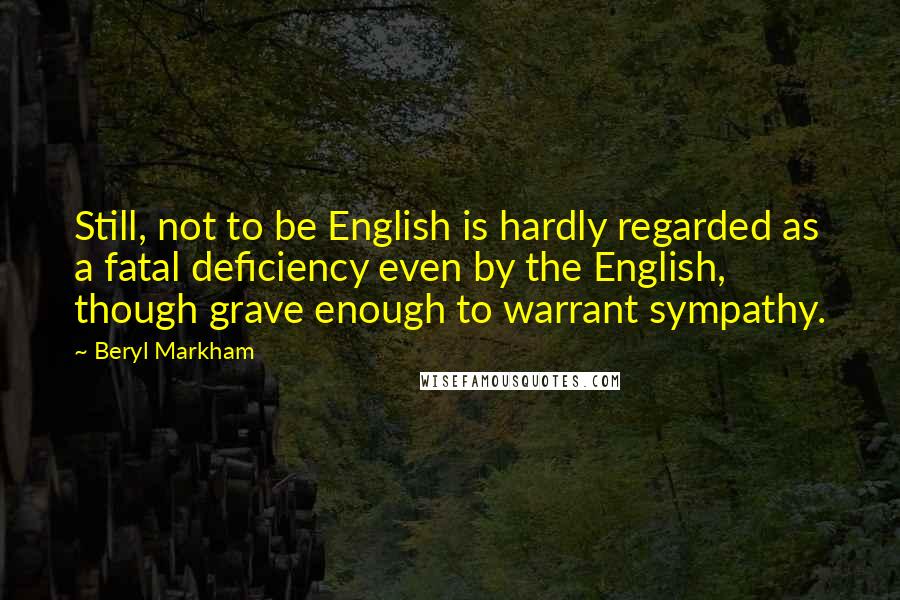 Beryl Markham Quotes: Still, not to be English is hardly regarded as a fatal deficiency even by the English, though grave enough to warrant sympathy.