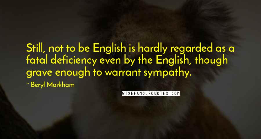 Beryl Markham Quotes: Still, not to be English is hardly regarded as a fatal deficiency even by the English, though grave enough to warrant sympathy.