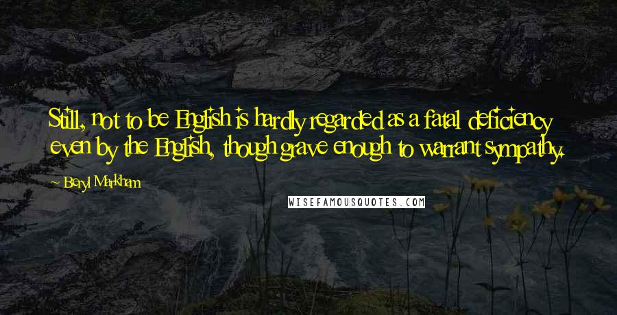 Beryl Markham Quotes: Still, not to be English is hardly regarded as a fatal deficiency even by the English, though grave enough to warrant sympathy.