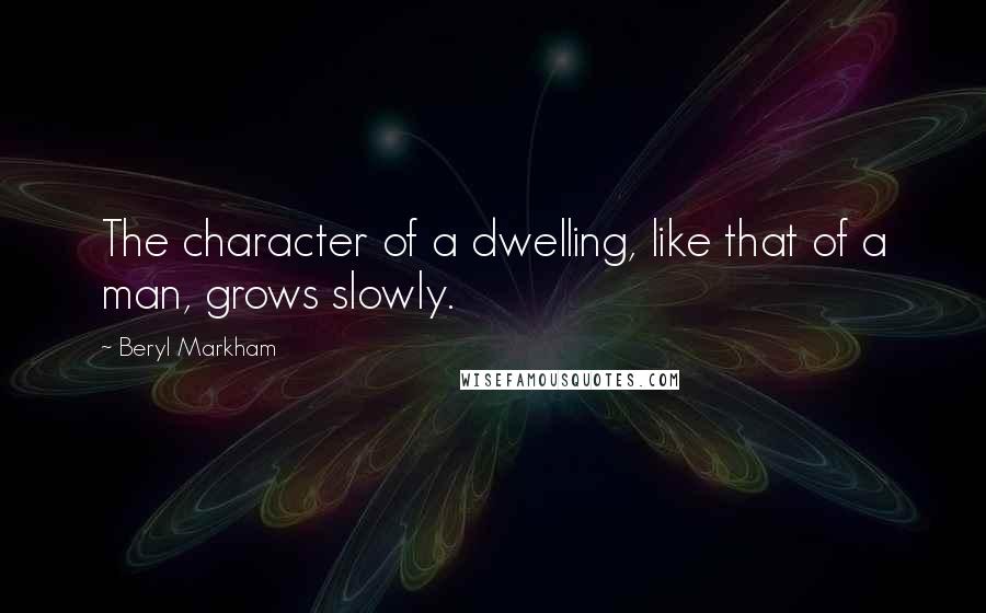 Beryl Markham Quotes: The character of a dwelling, like that of a man, grows slowly.