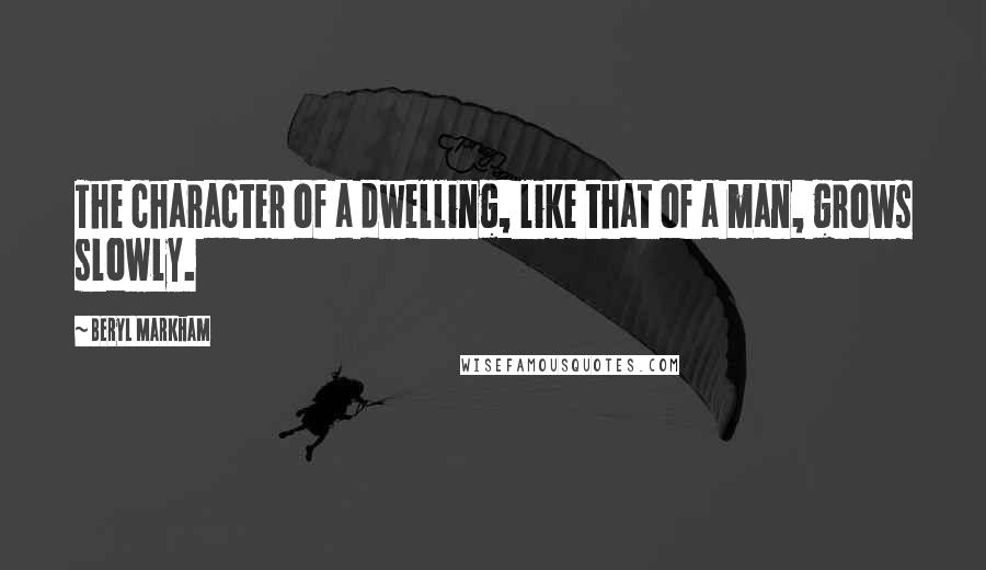 Beryl Markham Quotes: The character of a dwelling, like that of a man, grows slowly.