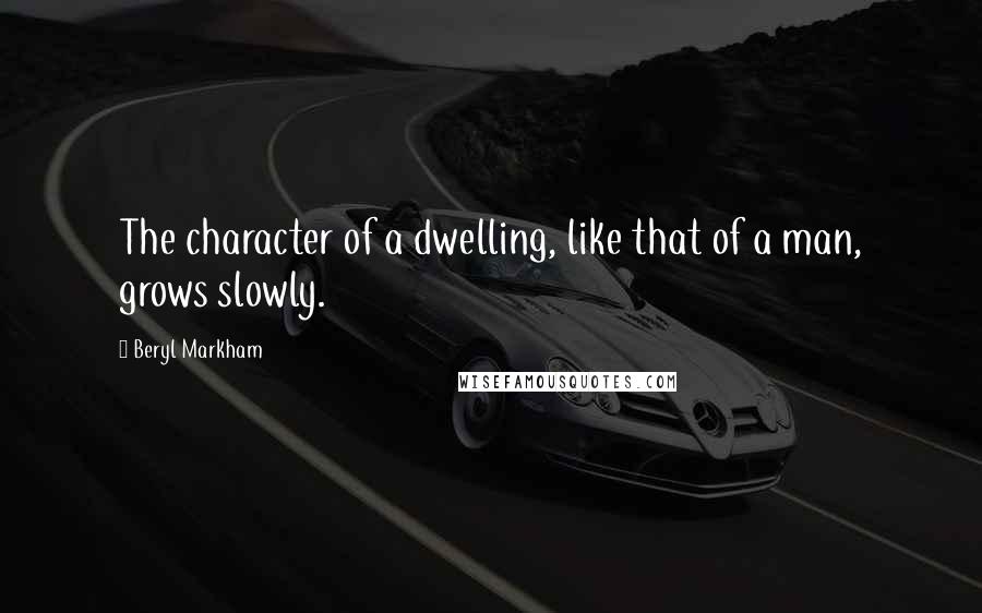 Beryl Markham Quotes: The character of a dwelling, like that of a man, grows slowly.