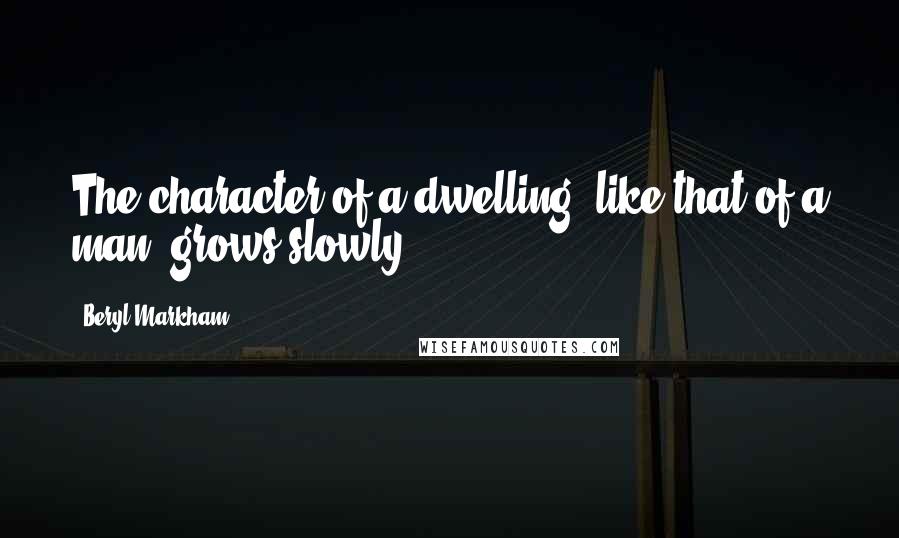 Beryl Markham Quotes: The character of a dwelling, like that of a man, grows slowly.