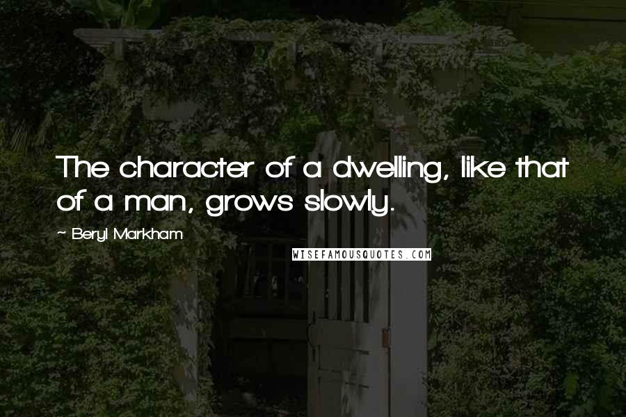 Beryl Markham Quotes: The character of a dwelling, like that of a man, grows slowly.