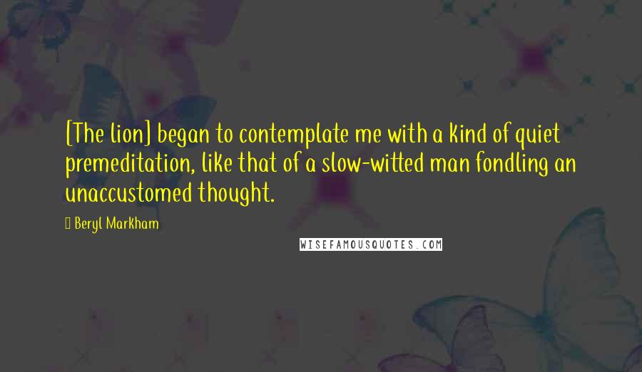 Beryl Markham Quotes: [The lion] began to contemplate me with a kind of quiet premeditation, like that of a slow-witted man fondling an unaccustomed thought.