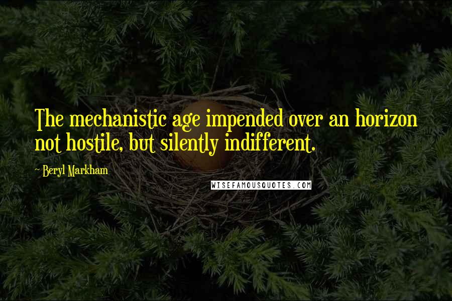 Beryl Markham Quotes: The mechanistic age impended over an horizon not hostile, but silently indifferent.