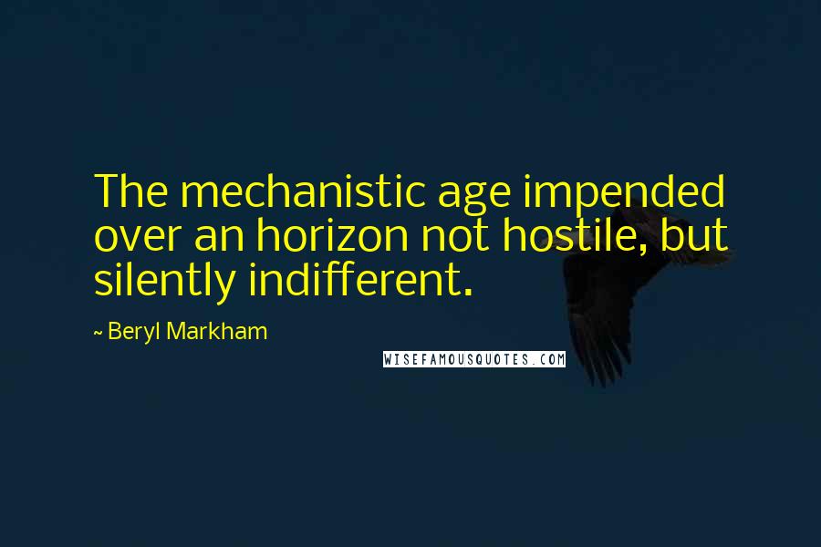 Beryl Markham Quotes: The mechanistic age impended over an horizon not hostile, but silently indifferent.