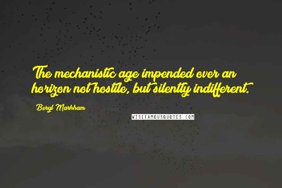 Beryl Markham Quotes: The mechanistic age impended over an horizon not hostile, but silently indifferent.
