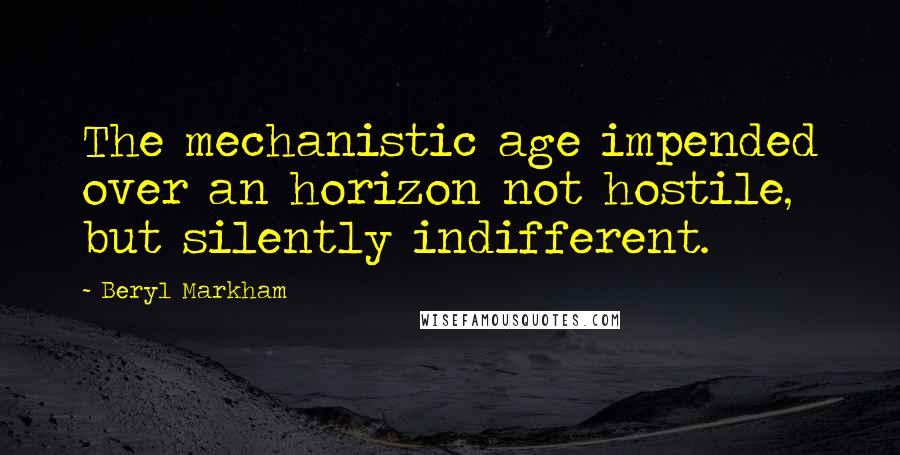 Beryl Markham Quotes: The mechanistic age impended over an horizon not hostile, but silently indifferent.