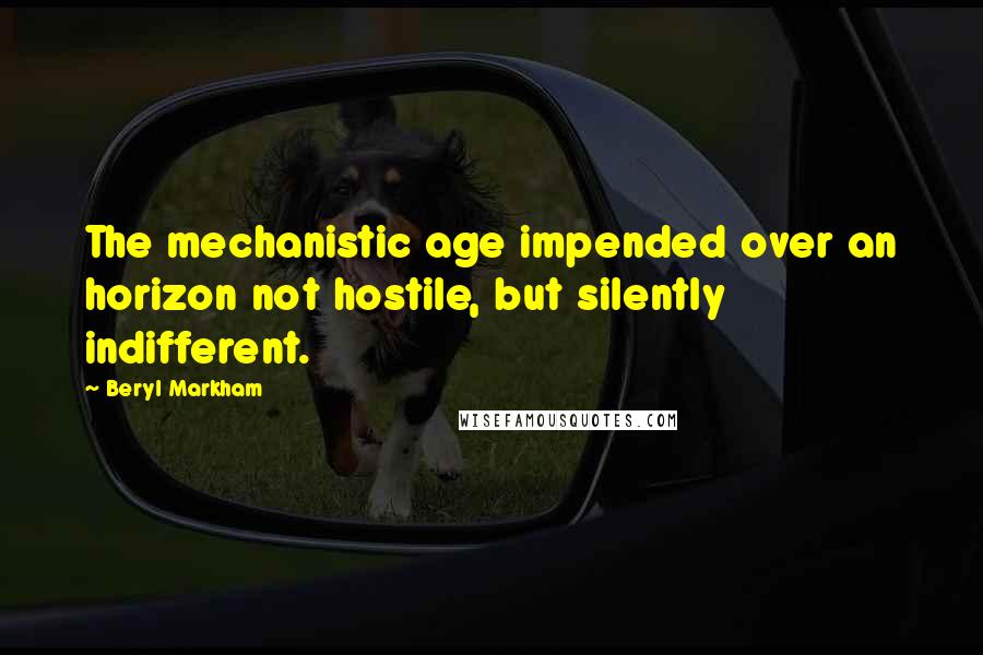 Beryl Markham Quotes: The mechanistic age impended over an horizon not hostile, but silently indifferent.