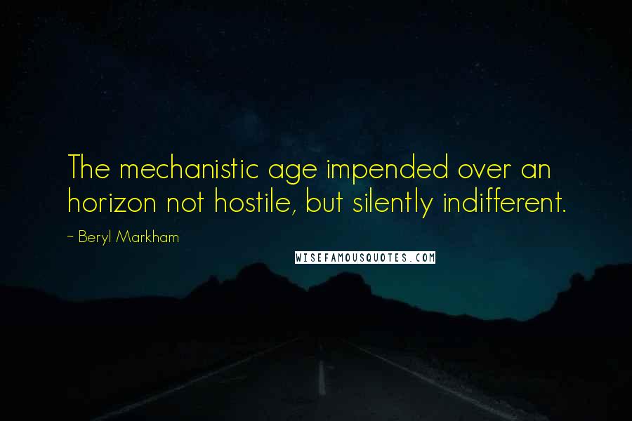 Beryl Markham Quotes: The mechanistic age impended over an horizon not hostile, but silently indifferent.