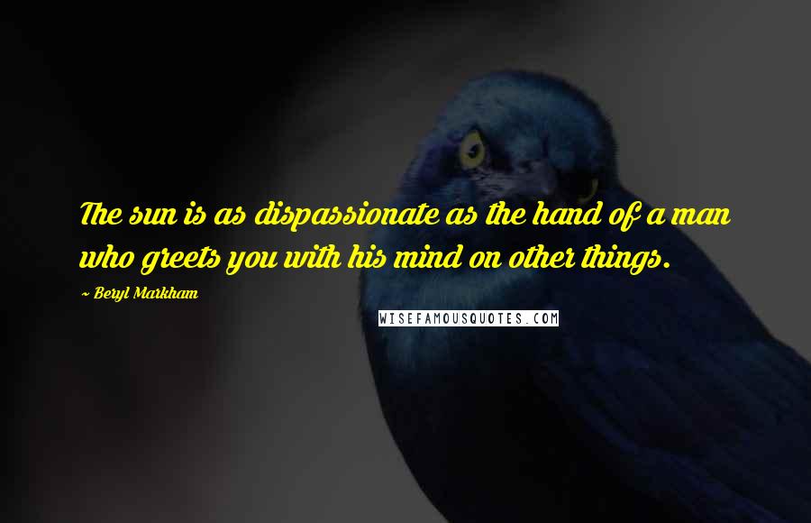 Beryl Markham Quotes: The sun is as dispassionate as the hand of a man who greets you with his mind on other things.