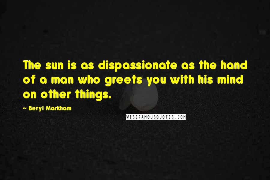 Beryl Markham Quotes: The sun is as dispassionate as the hand of a man who greets you with his mind on other things.