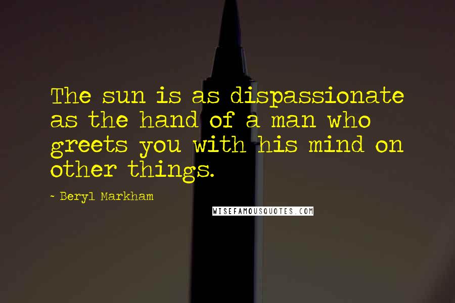 Beryl Markham Quotes: The sun is as dispassionate as the hand of a man who greets you with his mind on other things.