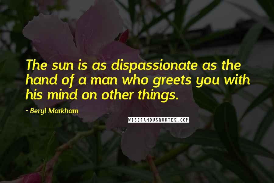 Beryl Markham Quotes: The sun is as dispassionate as the hand of a man who greets you with his mind on other things.