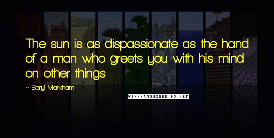 Beryl Markham Quotes: The sun is as dispassionate as the hand of a man who greets you with his mind on other things.