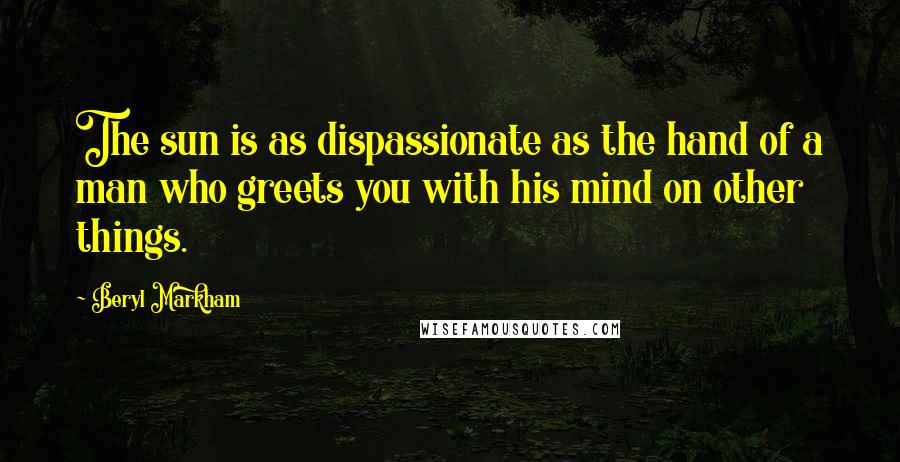 Beryl Markham Quotes: The sun is as dispassionate as the hand of a man who greets you with his mind on other things.