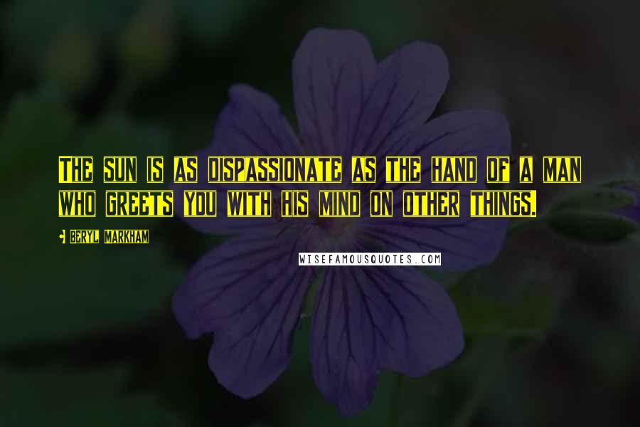 Beryl Markham Quotes: The sun is as dispassionate as the hand of a man who greets you with his mind on other things.