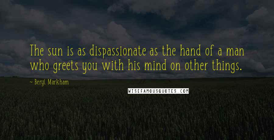 Beryl Markham Quotes: The sun is as dispassionate as the hand of a man who greets you with his mind on other things.
