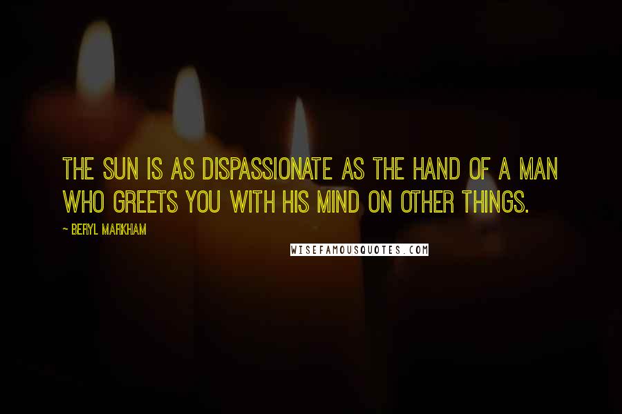 Beryl Markham Quotes: The sun is as dispassionate as the hand of a man who greets you with his mind on other things.