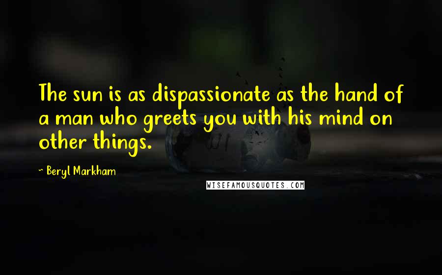 Beryl Markham Quotes: The sun is as dispassionate as the hand of a man who greets you with his mind on other things.