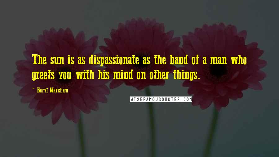 Beryl Markham Quotes: The sun is as dispassionate as the hand of a man who greets you with his mind on other things.