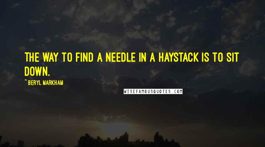 Beryl Markham Quotes: The way to find a needle in a haystack is to sit down.