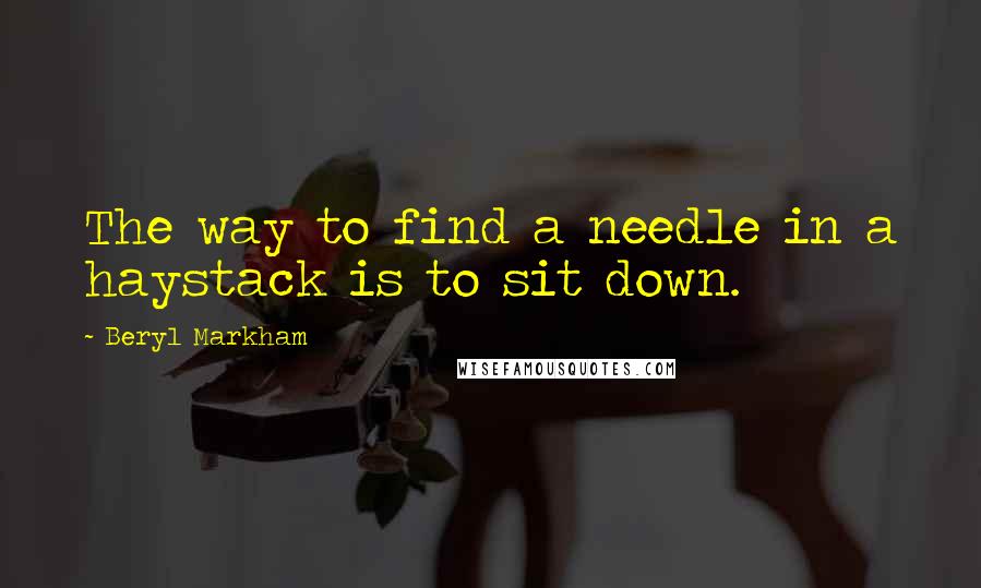 Beryl Markham Quotes: The way to find a needle in a haystack is to sit down.