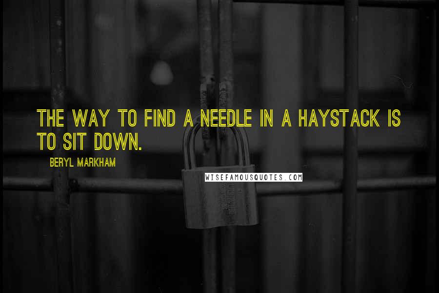 Beryl Markham Quotes: The way to find a needle in a haystack is to sit down.