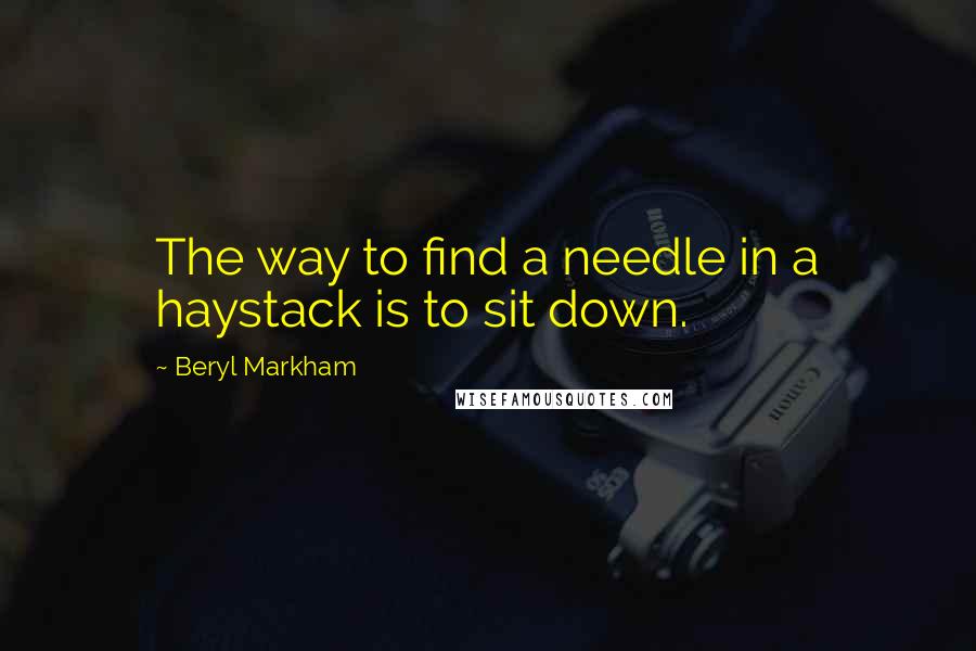 Beryl Markham Quotes: The way to find a needle in a haystack is to sit down.