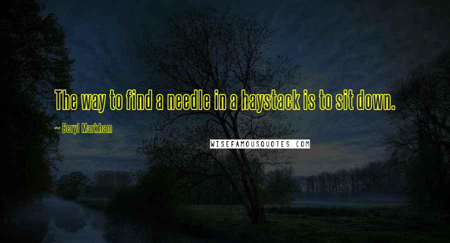 Beryl Markham Quotes: The way to find a needle in a haystack is to sit down.